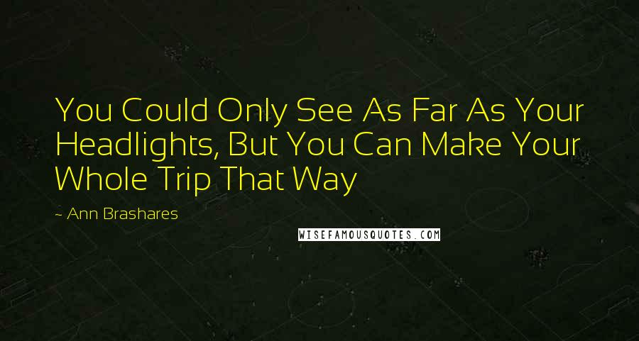 Ann Brashares Quotes: You Could Only See As Far As Your Headlights, But You Can Make Your Whole Trip That Way