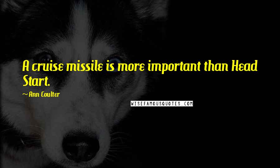 Ann Coulter Quotes: A cruise missile is more important than Head Start.