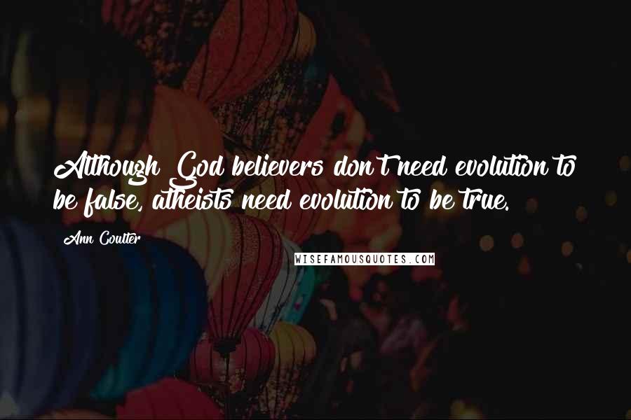 Ann Coulter Quotes: Although God believers don't need evolution to be false, atheists need evolution to be true.