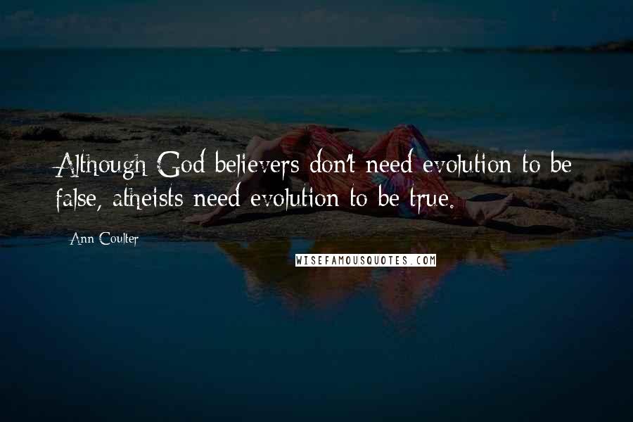 Ann Coulter Quotes: Although God believers don't need evolution to be false, atheists need evolution to be true.