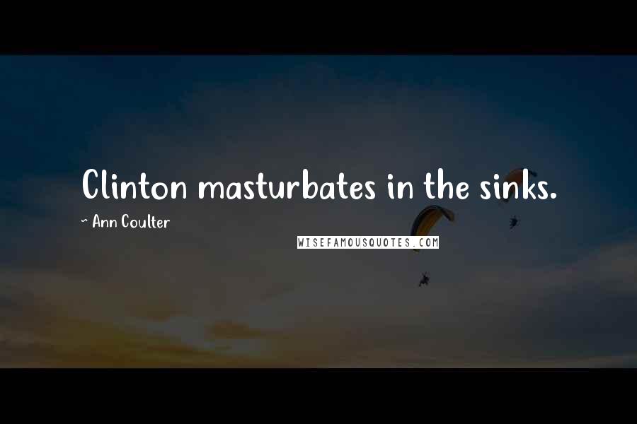 Ann Coulter Quotes: Clinton masturbates in the sinks.