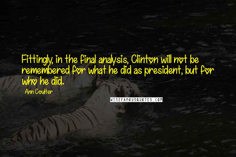 Ann Coulter Quotes: Fittingly, in the final analysis, Clinton will not be remembered for what he did as president, but for who he did.