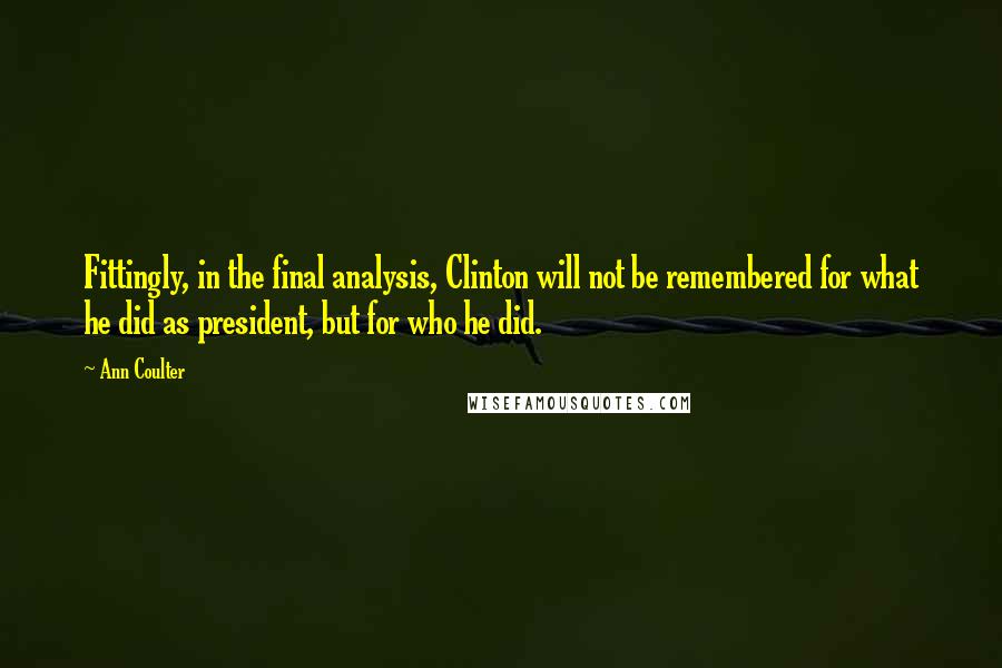 Ann Coulter Quotes: Fittingly, in the final analysis, Clinton will not be remembered for what he did as president, but for who he did.