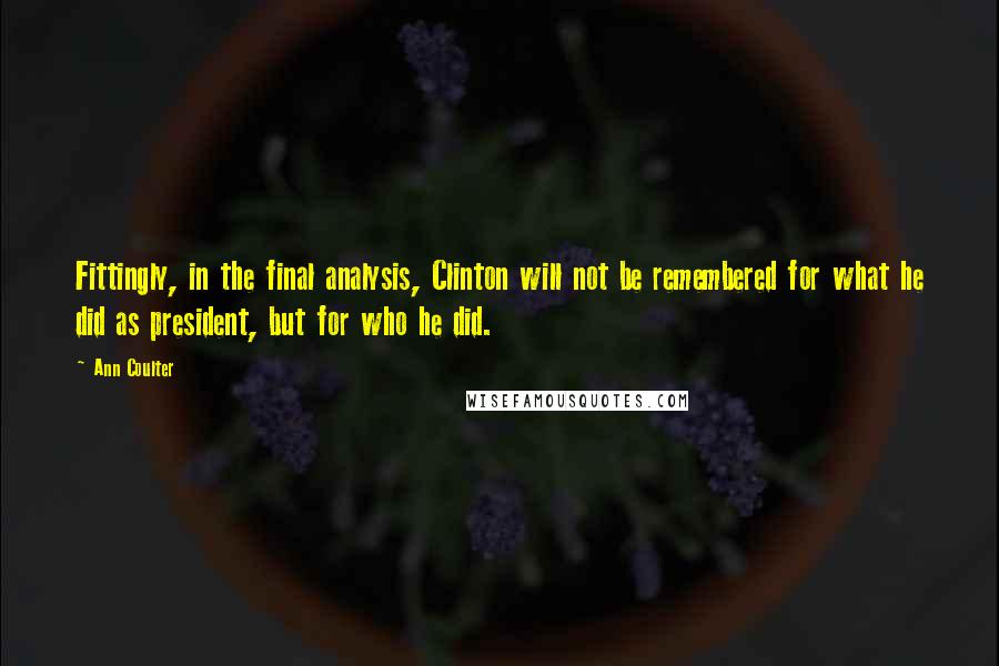 Ann Coulter Quotes: Fittingly, in the final analysis, Clinton will not be remembered for what he did as president, but for who he did.