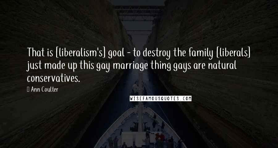 Ann Coulter Quotes: That is [liberalism's] goal - to destroy the family [liberals] just made up this gay marriage thing gays are natural conservatives.