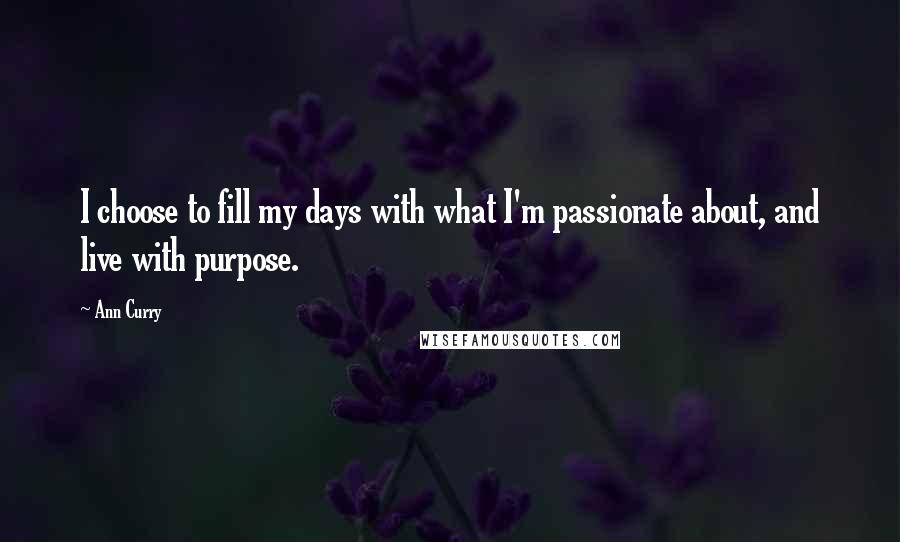 Ann Curry Quotes: I choose to fill my days with what I'm passionate about, and live with purpose.