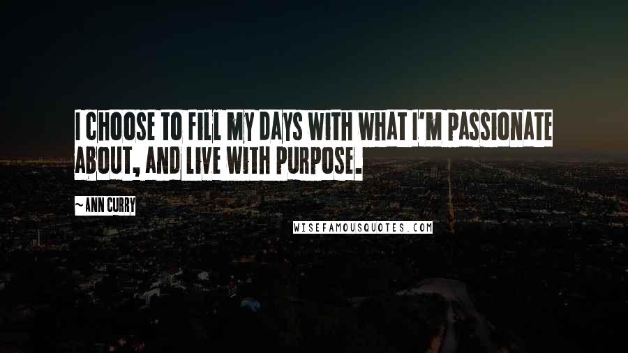 Ann Curry Quotes: I choose to fill my days with what I'm passionate about, and live with purpose.