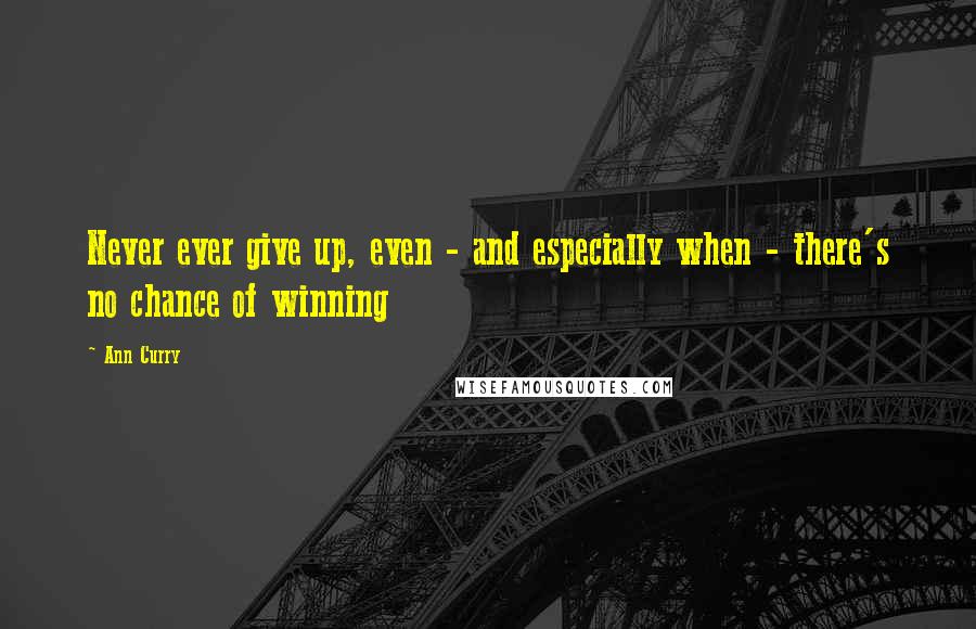 Ann Curry Quotes: Never ever give up, even - and especially when - there's no chance of winning