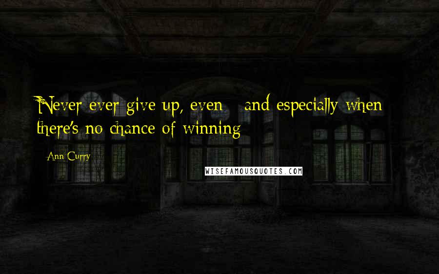 Ann Curry Quotes: Never ever give up, even - and especially when - there's no chance of winning