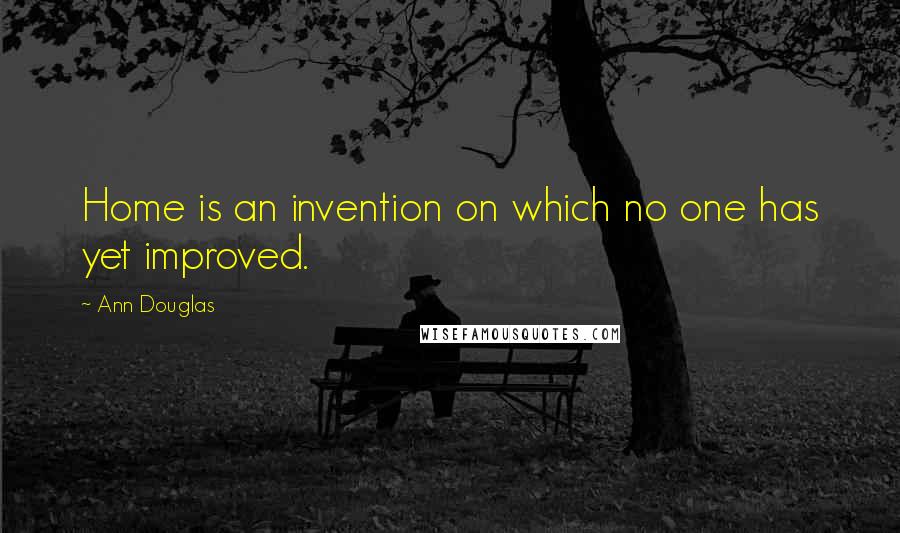 Ann Douglas Quotes: Home is an invention on which no one has yet improved.