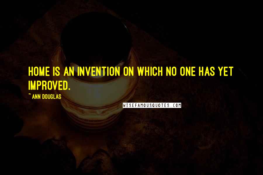 Ann Douglas Quotes: Home is an invention on which no one has yet improved.