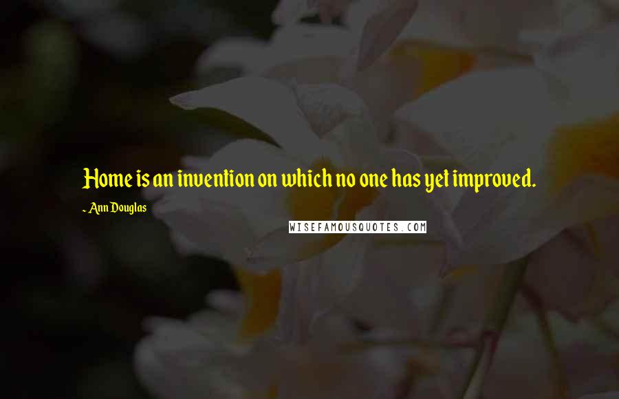 Ann Douglas Quotes: Home is an invention on which no one has yet improved.