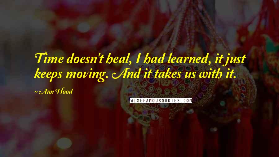 Ann Hood Quotes: Time doesn't heal, I had learned, it just keeps moving. And it takes us with it.