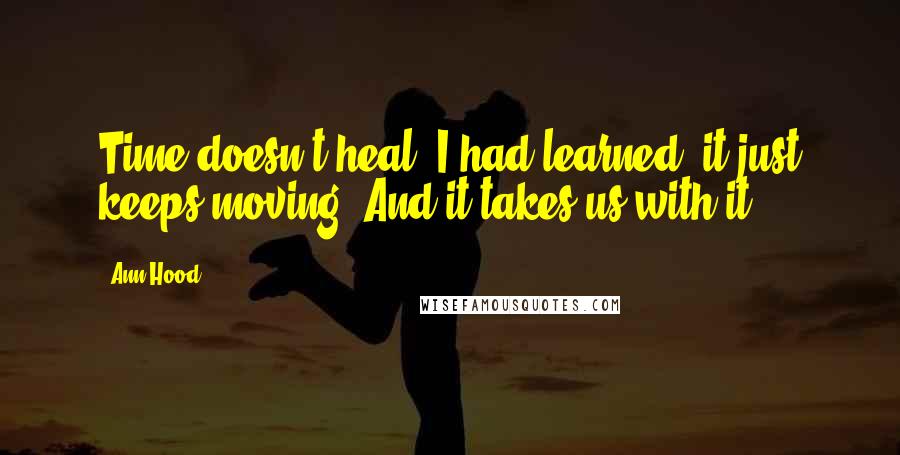 Ann Hood Quotes: Time doesn't heal, I had learned, it just keeps moving. And it takes us with it.