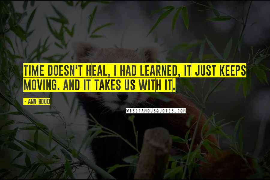 Ann Hood Quotes: Time doesn't heal, I had learned, it just keeps moving. And it takes us with it.