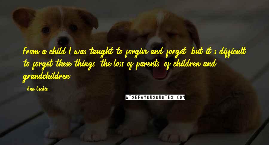 Ann Leckie Quotes: From a child I was taught to forgive and forget, but it's difficult to forget these things, the loss of parents, of children and grandchildren.