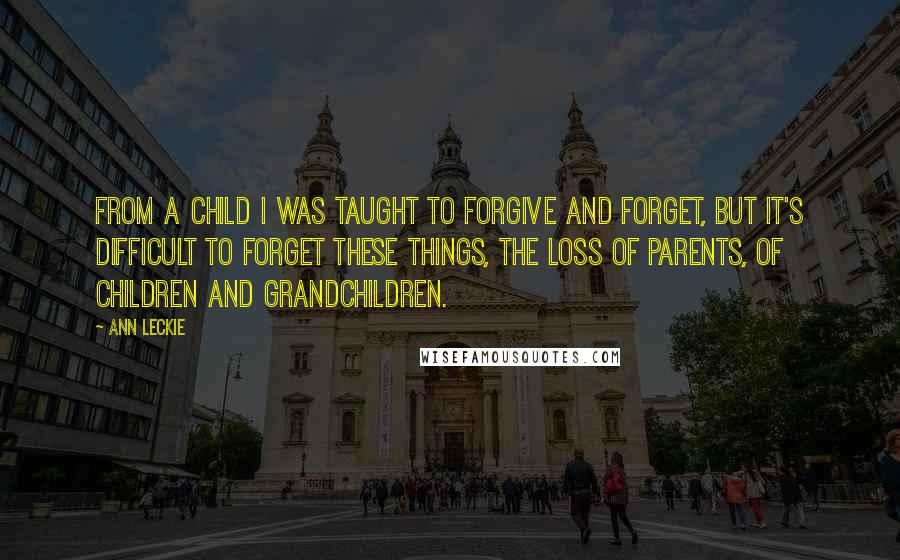 Ann Leckie Quotes: From a child I was taught to forgive and forget, but it's difficult to forget these things, the loss of parents, of children and grandchildren.