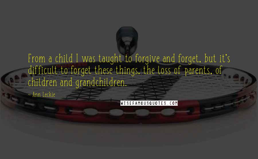 Ann Leckie Quotes: From a child I was taught to forgive and forget, but it's difficult to forget these things, the loss of parents, of children and grandchildren.