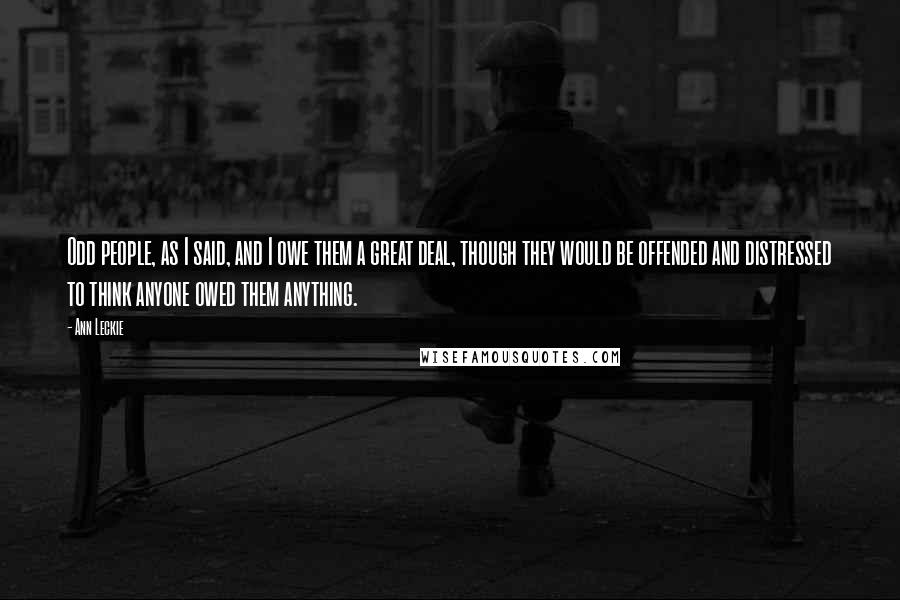 Ann Leckie Quotes: Odd people, as I said, and I owe them a great deal, though they would be offended and distressed to think anyone owed them anything.