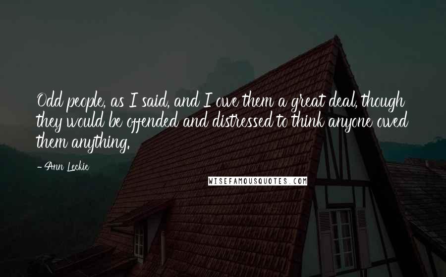 Ann Leckie Quotes: Odd people, as I said, and I owe them a great deal, though they would be offended and distressed to think anyone owed them anything.