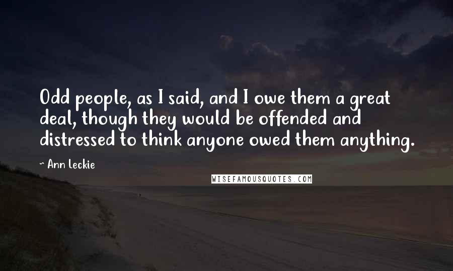 Ann Leckie Quotes: Odd people, as I said, and I owe them a great deal, though they would be offended and distressed to think anyone owed them anything.