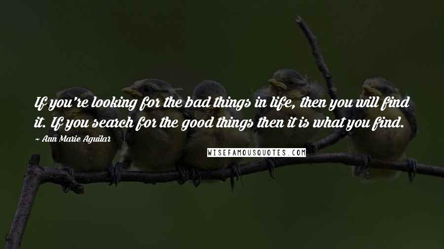 Ann Marie Aguilar Quotes: If you're looking for the bad things in life, then you will find it. If you search for the good things then it is what you find.