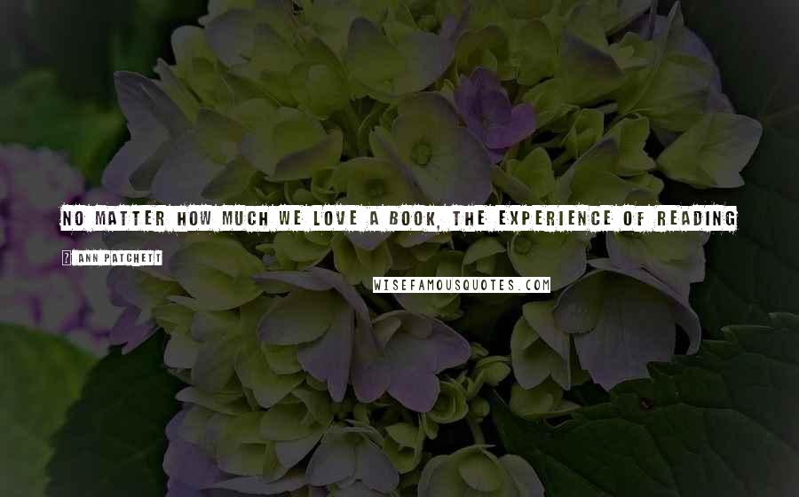 Ann Patchett Quotes: No matter how much we love a book, the experience of reading it isn't complete until we can give it to someone who will love it as much as we do