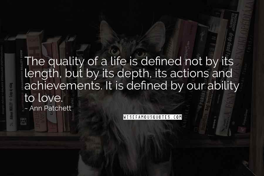 Ann Patchett Quotes: The quality of a life is defined not by its length, but by its depth, its actions and achievements. It is defined by our ability to love.