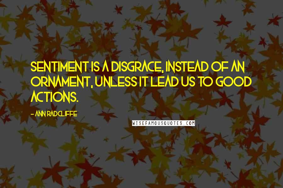 Ann Radcliffe Quotes: Sentiment is a disgrace, instead of an ornament, unless it lead us to good actions.