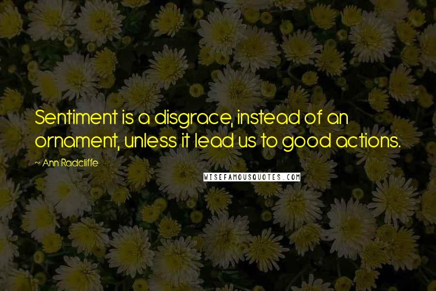 Ann Radcliffe Quotes: Sentiment is a disgrace, instead of an ornament, unless it lead us to good actions.