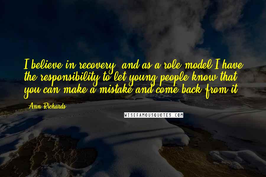 Ann Richards Quotes: I believe in recovery, and as a role model I have the responsibility to let young people know that you can make a mistake and come back from it.