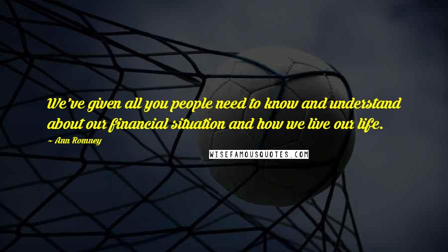 Ann Romney Quotes: We've given all you people need to know and understand about our financial situation and how we live our life.