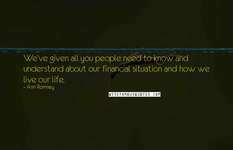 Ann Romney Quotes: We've given all you people need to know and understand about our financial situation and how we live our life.