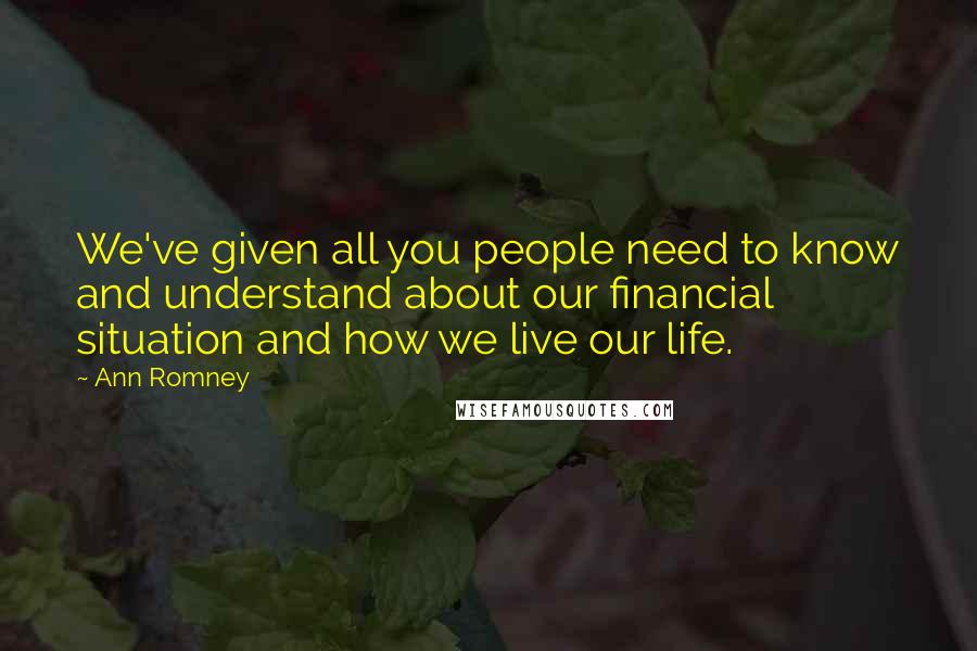 Ann Romney Quotes: We've given all you people need to know and understand about our financial situation and how we live our life.