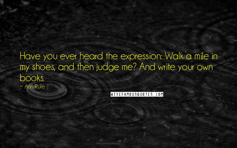 Ann Rule Quotes: Have you ever heard the expression: Walk a mile in my shoes, and then judge me? And write your own books.