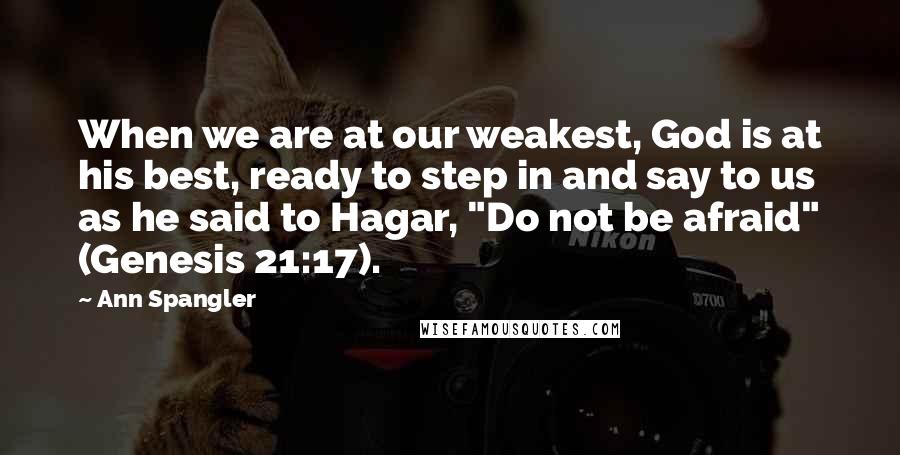 Ann Spangler Quotes: When we are at our weakest, God is at his best, ready to step in and say to us as he said to Hagar, "Do not be afraid" (Genesis 21:17).