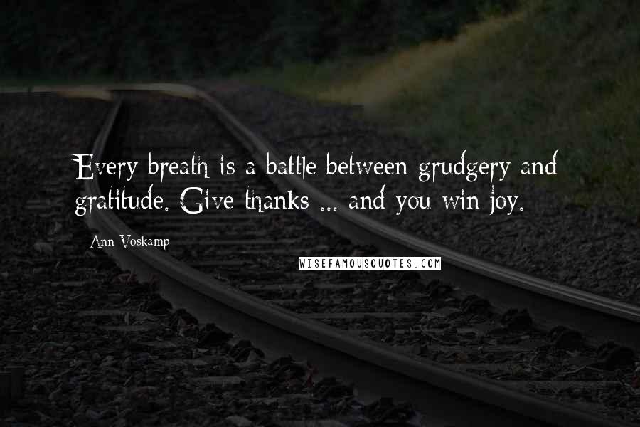 Ann Voskamp Quotes: Every breath is a battle between grudgery and gratitude. Give thanks ... and you win joy.