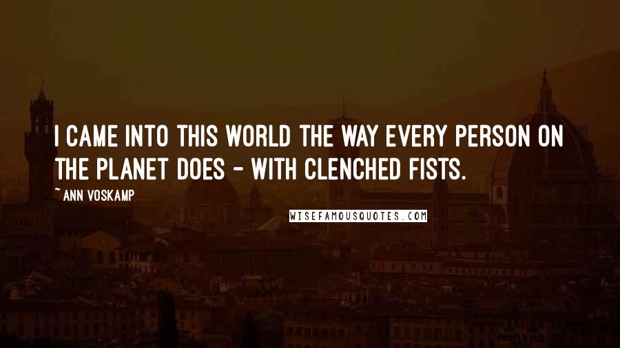 Ann Voskamp Quotes: I came into this world the way every person on the planet does - with clenched fists.