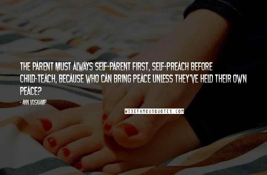 Ann Voskamp Quotes: The parent must always self-parent first, self-preach before child-teach, because who can bring peace unless they've held their own peace?