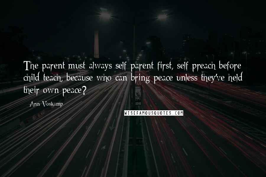 Ann Voskamp Quotes: The parent must always self-parent first, self-preach before child-teach, because who can bring peace unless they've held their own peace?