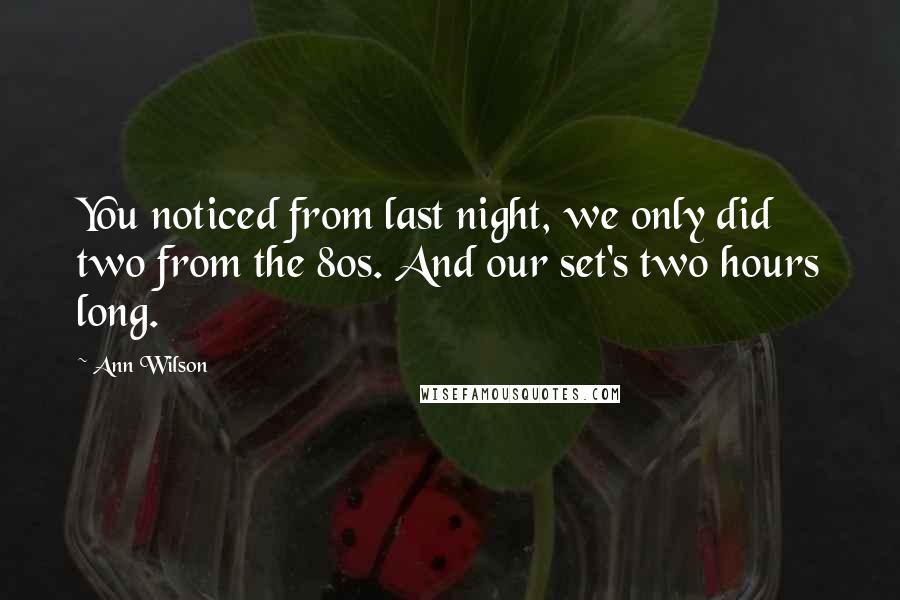 Ann Wilson Quotes: You noticed from last night, we only did two from the 80s. And our set's two hours long.