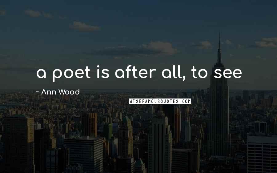 Ann Wood Quotes: a poet is after all, to see