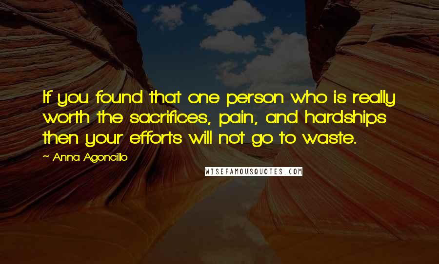 Anna Agoncillo Quotes: If you found that one person who is really worth the sacrifices, pain, and hardships then your efforts will not go to waste.