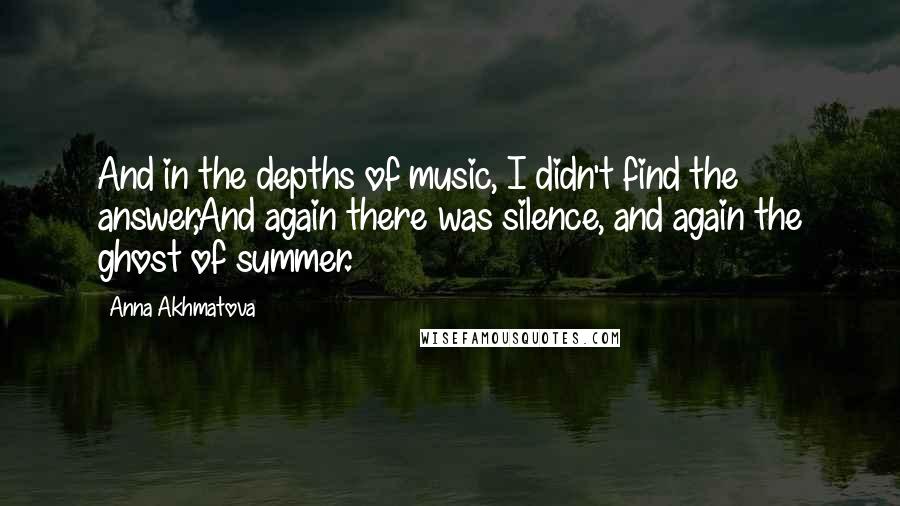 Anna Akhmatova Quotes: And in the depths of music, I didn't find the answer,And again there was silence, and again the ghost of summer.