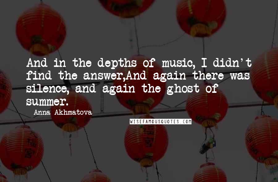 Anna Akhmatova Quotes: And in the depths of music, I didn't find the answer,And again there was silence, and again the ghost of summer.