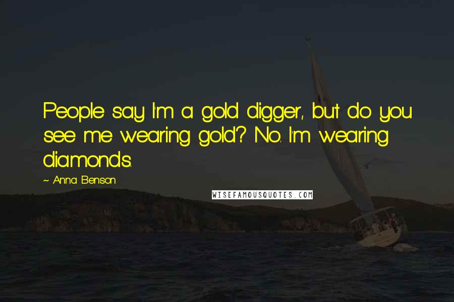 Anna Benson Quotes: People say I'm a gold digger, but do you see me wearing gold? No. I'm wearing diamonds.