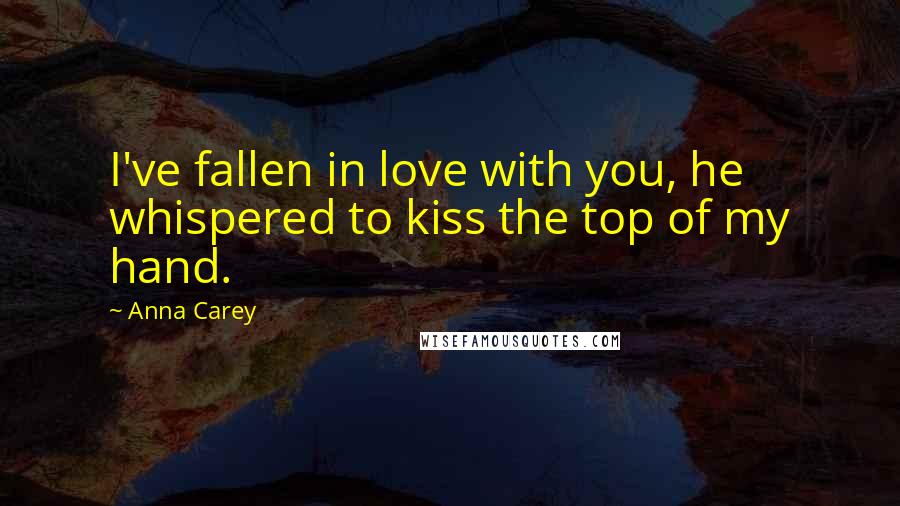 Anna Carey Quotes: I've fallen in love with you, he whispered to kiss the top of my hand.