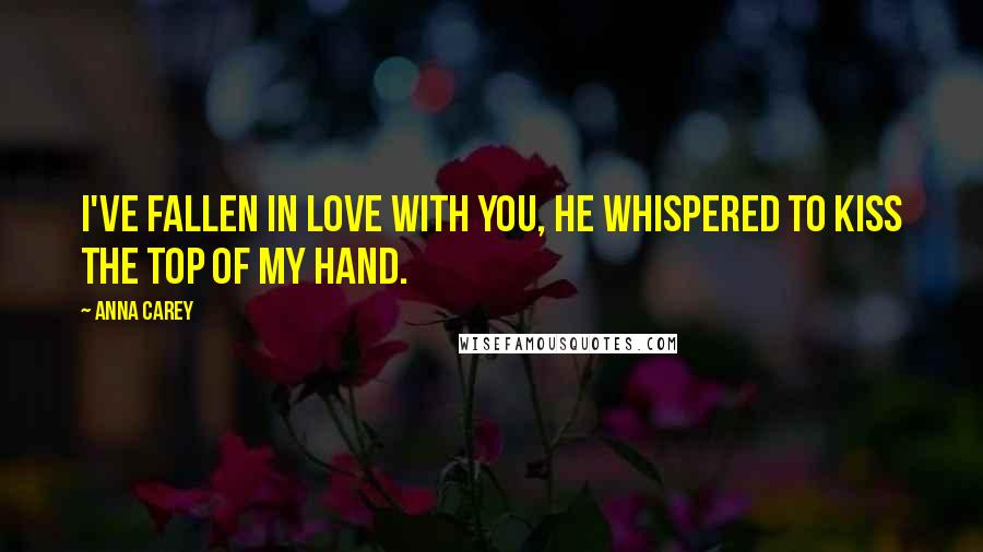 Anna Carey Quotes: I've fallen in love with you, he whispered to kiss the top of my hand.