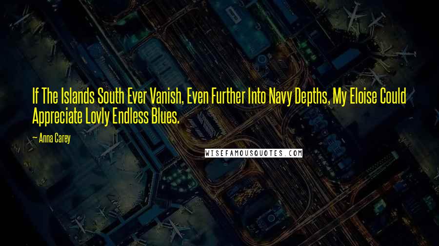 Anna Carey Quotes: If The Islands South Ever Vanish, Even Further Into Navy Depths, My Eloise Could Appreciate Lovly Endless Blues.