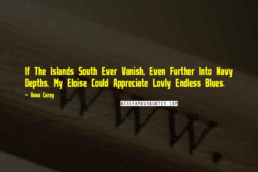 Anna Carey Quotes: If The Islands South Ever Vanish, Even Further Into Navy Depths, My Eloise Could Appreciate Lovly Endless Blues.